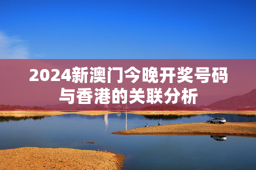 2024新澳门今晚开奖号码与香港的关联分析