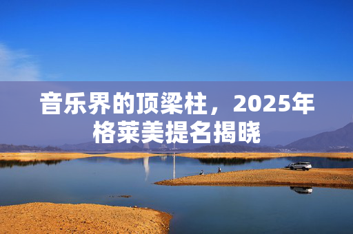 音乐界的顶梁柱，2025年格莱美提名揭晓