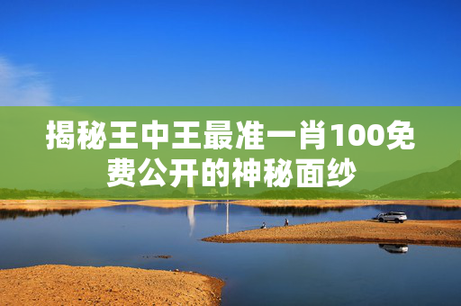 揭秘王中王最准一肖100免费公开的神秘面纱