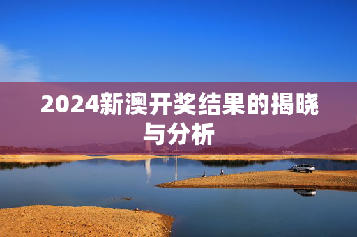 2024新澳开奖结果的揭晓与分析