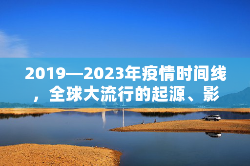 2019—2023年疫情时间线，全球大流行的起源、影响与应对