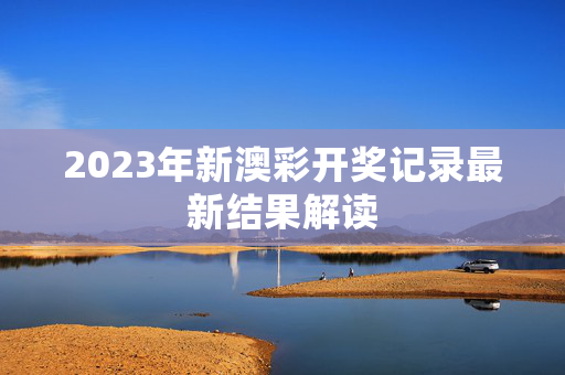 2023年新澳彩开奖记录最新结果解读