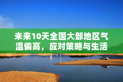 未来10天全国大部地区气温偏高，应对策略与生活指南