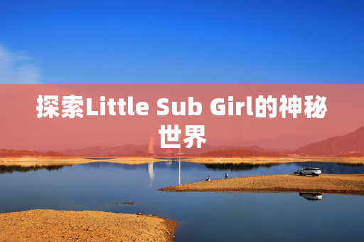 探索Little Sub Girl的神秘世界