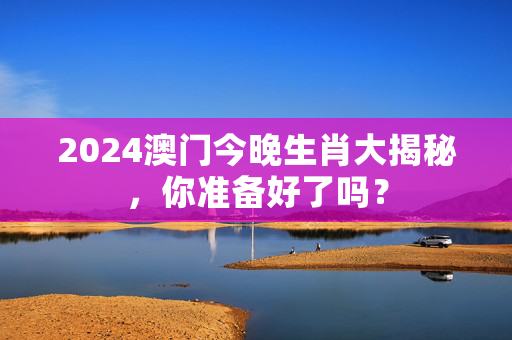 2024澳门今晚生肖大揭秘，你准备好了吗？