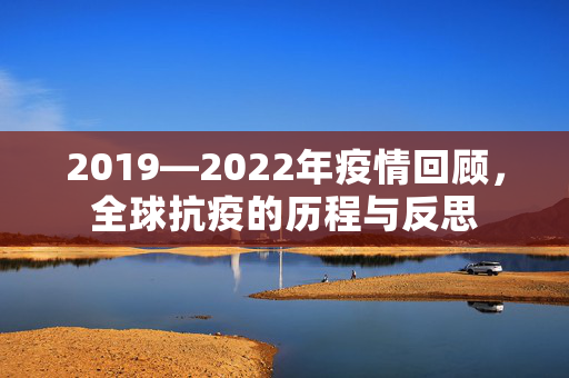 2019—2022年疫情回顾，全球抗疫的历程与反思