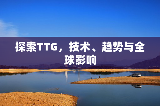 探索TTG，技术、趋势与全球影响