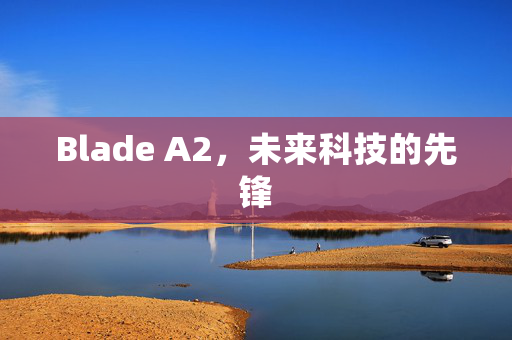 Blade A2，未来科技的先锋