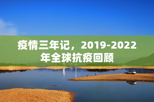 疫情三年记，2019-2022年全球抗疫回顾