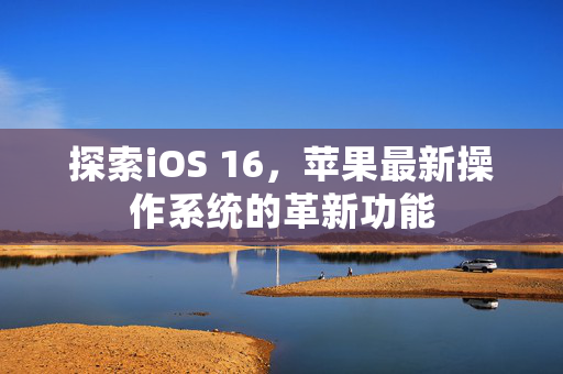 探索iOS 16，苹果最新操作系统的革新功能