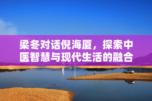 梁冬对话倪海厦，探索中医智慧与现代生活的融合之道