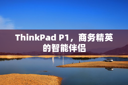 ThinkPad P1，商务精英的智能伴侣