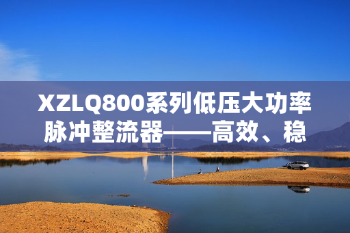 XZLQ800系列低压大功率脉冲整流器——高效、稳定、智能的电力转换解决方案