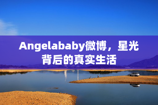 Angelababy微博，星光背后的真实生活