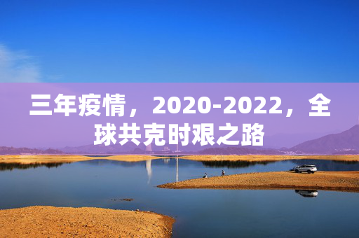 三年疫情，2020-2022，全球共克时艰之路