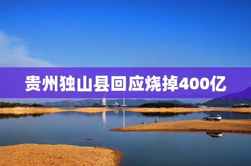 贵州独山县回应烧掉400亿