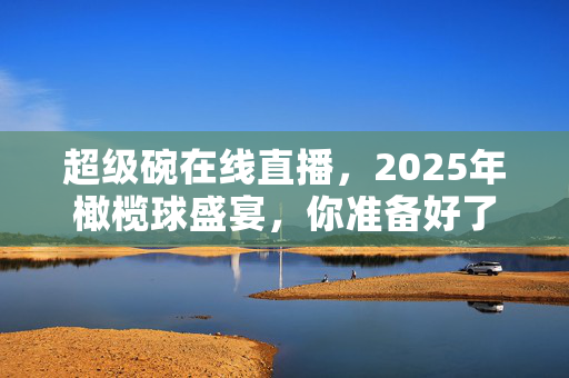 超级碗在线直播，2025年橄榄球盛宴，你准备好了吗？