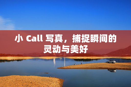 小 Call 写真，捕捉瞬间的灵动与美好