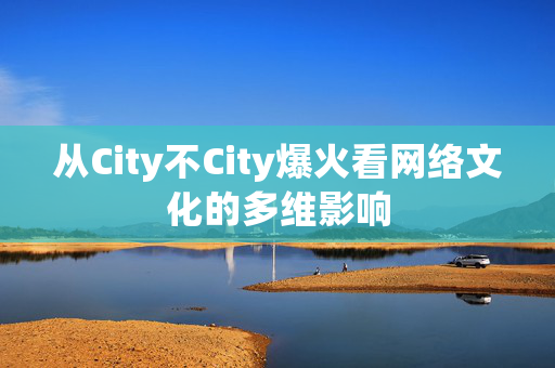 从City不City爆火看网络文化的多维影响