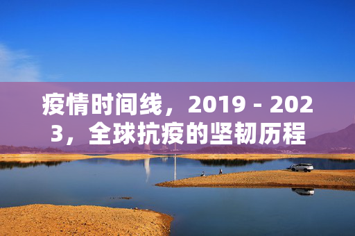 疫情时间线，2019 - 2023，全球抗疫的坚韧历程