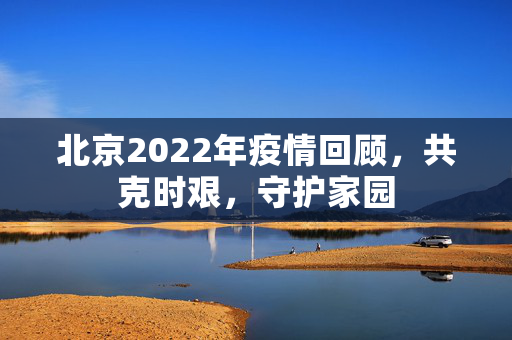 北京2022年疫情回顾，共克时艰，守护家园