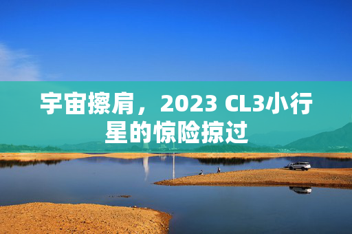 宇宙擦肩，2023 CL3小行星的惊险掠过