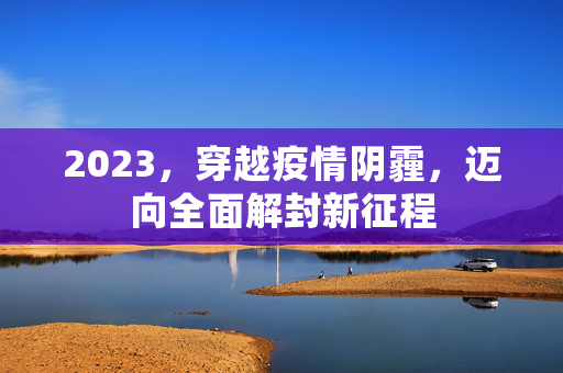 2023，穿越疫情阴霾，迈向全面解封新征程