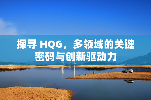 探寻 HQG，多领域的关键密码与创新驱动力