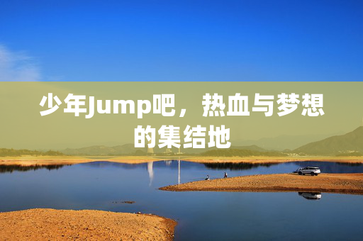 少年Jump吧，热血与梦想的集结地