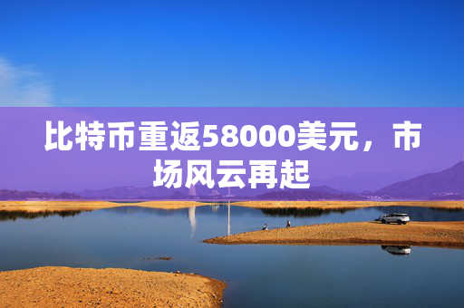 比特币重返58000美元，市场风云再起