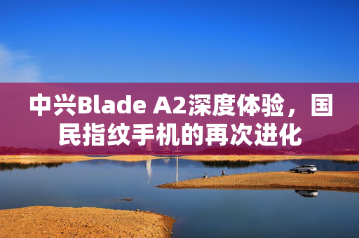 中兴Blade A2深度体验，国民指纹手机的再次进化