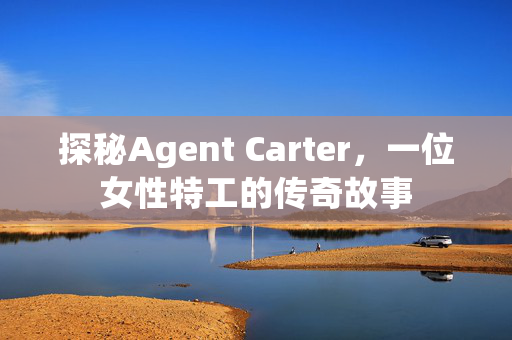 探秘Agent Carter，一位女性特工的传奇故事