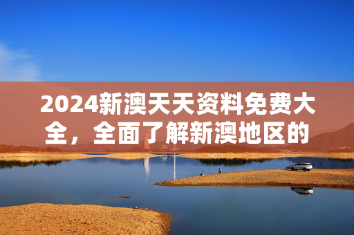 2024新澳天天资料免费大全，全面了解新澳地区的最佳资源