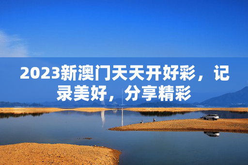 2023新澳门天天开好彩，记录美好，分享精彩