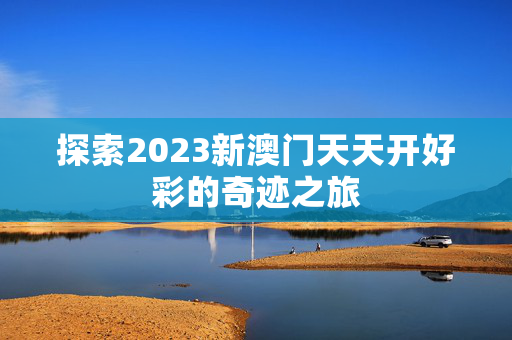 探索2023新澳门天天开好彩的奇迹之旅