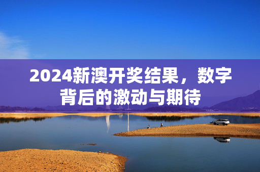 2024新澳开奖结果，数字背后的激动与期待