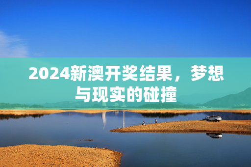 2024新澳开奖结果，梦想与现实的碰撞