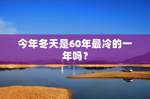 今年冬天是60年最冷的一年吗？