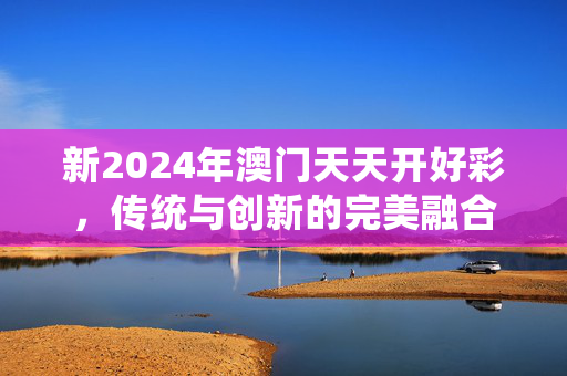 新2024年澳门天天开好彩，传统与创新的完美融合