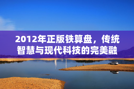 2012年正版铁算盘，传统智慧与现代科技的完美融合