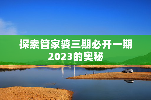 探索管家婆三期必开一期2023的奥秘