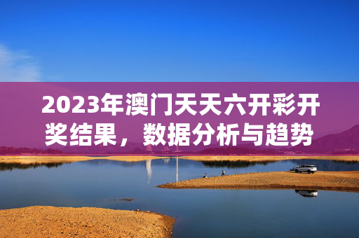 2023年澳门天天六开彩开奖结果，数据分析与趋势预测