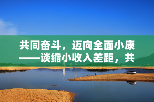 共同奋斗，迈向全面小康——谈缩小收入差距，共筑美好未来