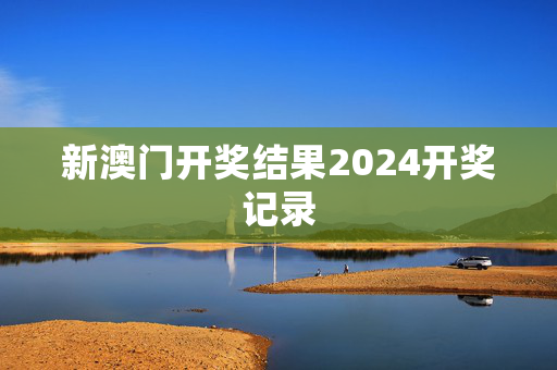 新澳门开奖结果2024开奖记录