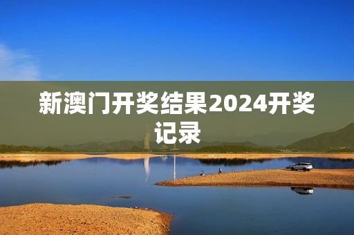 新澳门开奖结果2024开奖记录