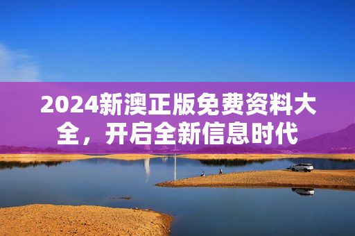 2024新澳正版免费资料大全，开启全新信息时代