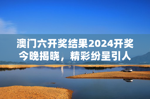 澳门六开奖结果2024开奖今晚揭晓，精彩纷呈引人入胜