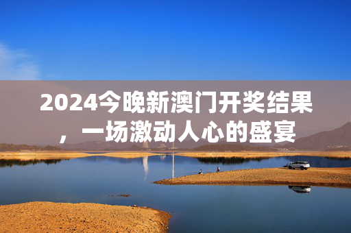 2024今晚新澳门开奖结果，一场激动人心的盛宴