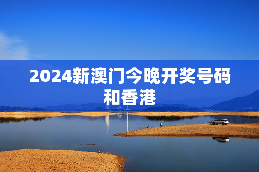 2024新澳门今晚开奖号码和香港