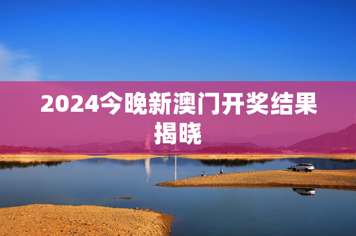 2024今晚新澳门开奖结果揭晓